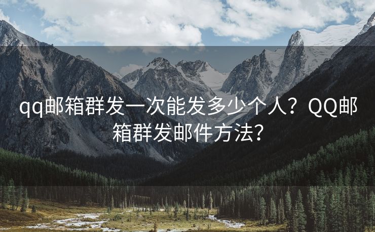 qq邮箱群发一次能发多少个人？QQ邮箱群发邮件方法？