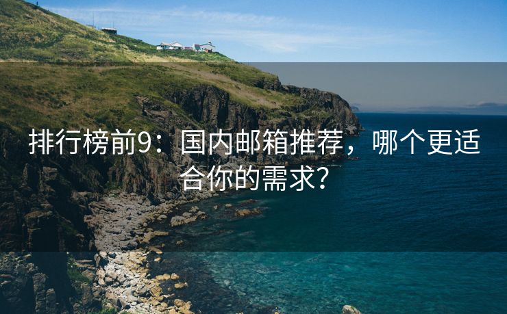 排行榜前9：国内邮箱推荐，哪个更适合你的需求？