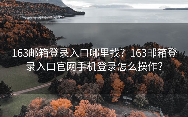 163邮箱登录入口哪里找？163邮箱登录入口官网手机登录怎么操作？