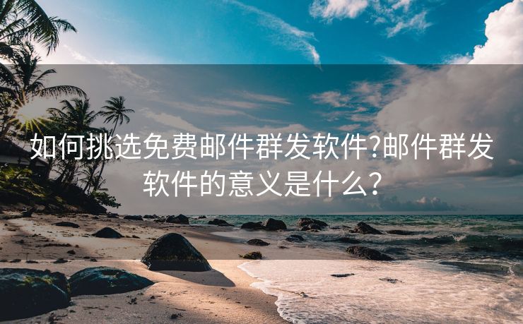 如何挑选免费邮件群发软件?邮件群发软件的意义是什么？