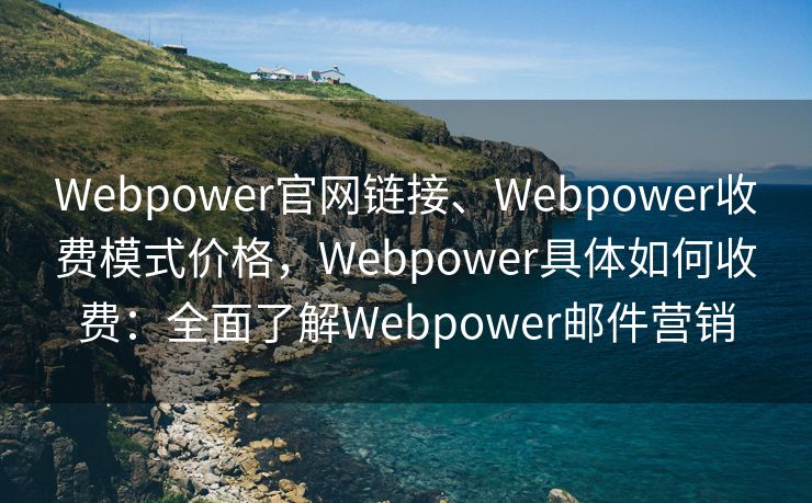 Webpower官网链接、Webpower收费模式价格，Webpower具体如何收费：全面了解Webpower邮件营销