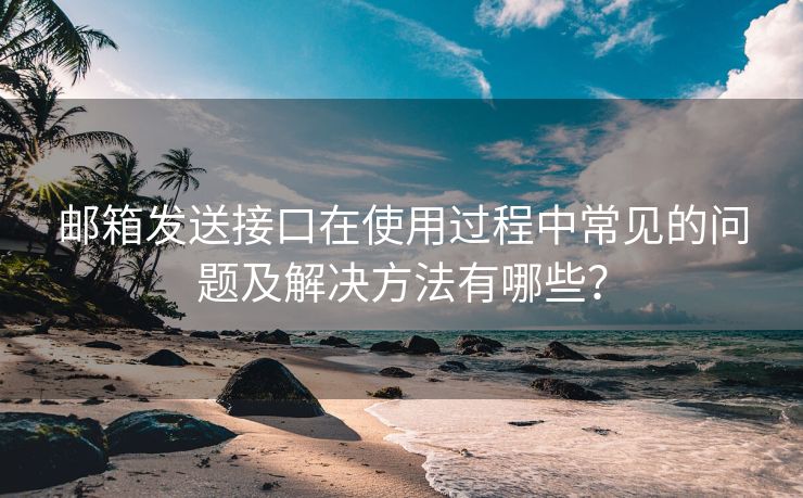 邮箱发送接口在使用过程中常见的问题及解决方法有哪些？