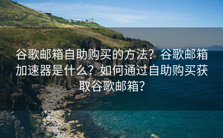 谷歌邮箱自助购买的方法？谷歌邮箱加速器是什么？如何通过自助购买获取谷歌邮箱？