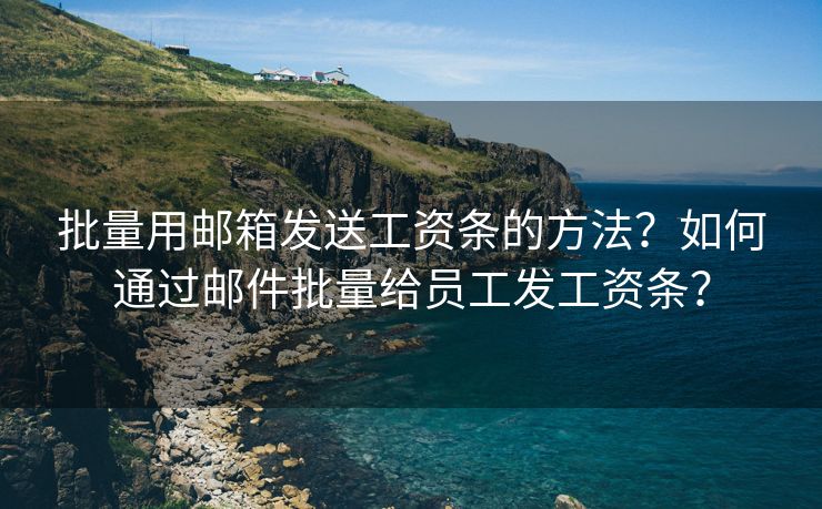 批量用邮箱发送工资条的方法？如何通过邮件批量给员工发工资条？