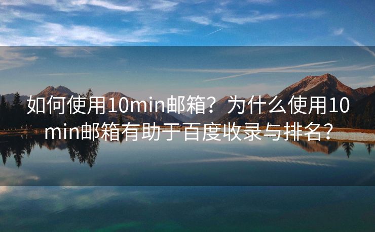 如何使用10min邮箱？为什么使用10min邮箱有助于百度收录与排名？