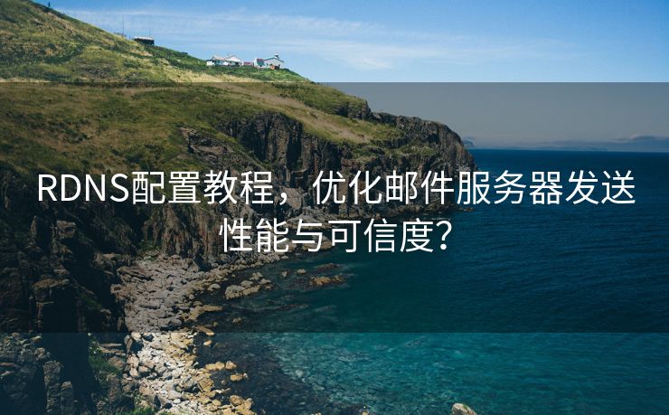 RDNS配置教程，优化邮件服务器发送性能与可信度？