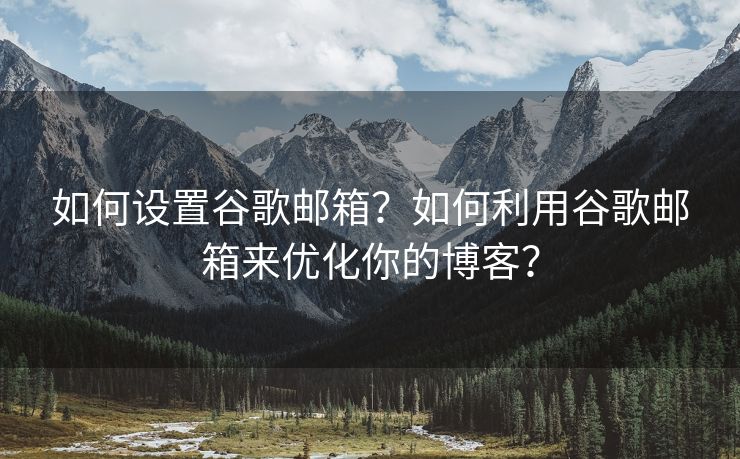 如何设置谷歌邮箱？如何利用谷歌邮箱来优化你的博客？