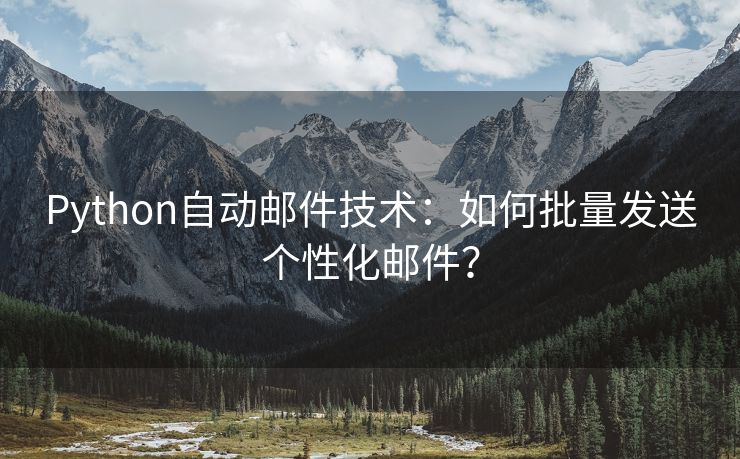 Python自动邮件技术：如何批量发送个性化邮件？