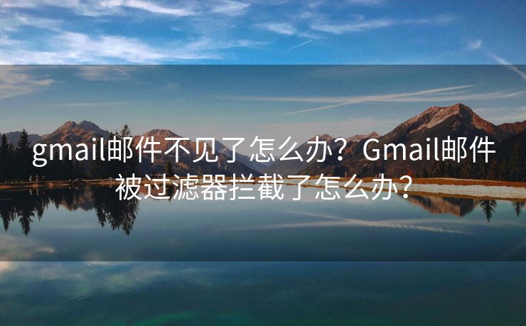 gmail邮件不见了怎么办？Gmail邮件被过滤器拦截了怎么办？