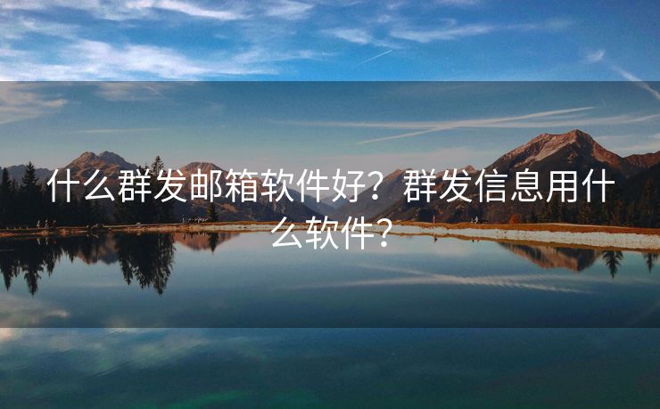 什么群发邮箱软件好？群发信息用什么软件？