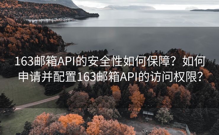 163邮箱API的安全性如何保障？如何申请并配置163邮箱API的访问权限？