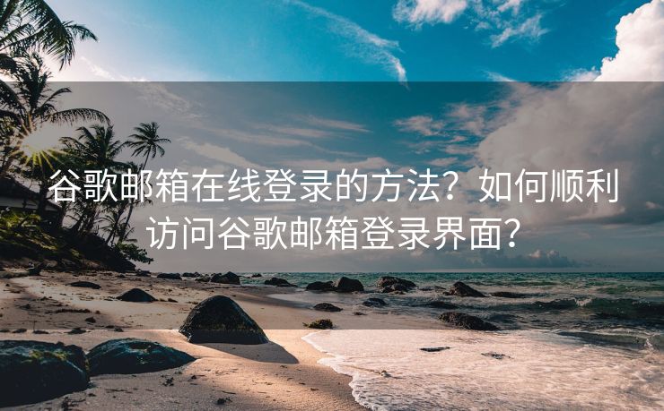 谷歌邮箱在线登录的方法？如何顺利访问谷歌邮箱登录界面？