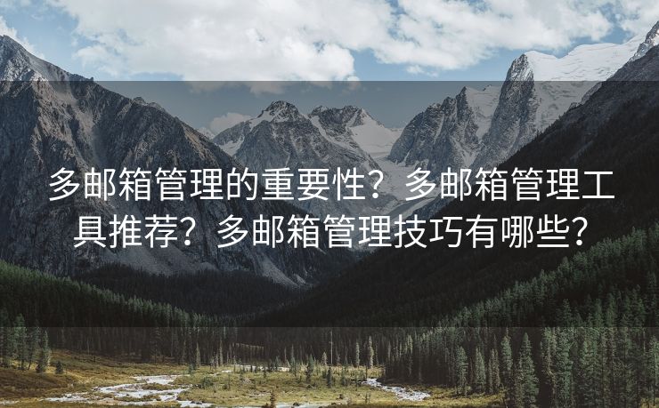 多邮箱管理的重要性？多邮箱管理工具推荐？多邮箱管理技巧有哪些？