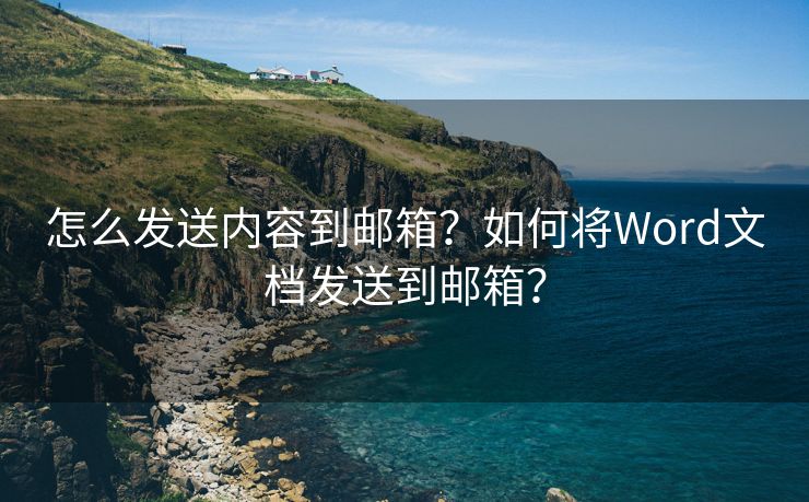 怎么发送内容到邮箱？如何将Word文档发送到邮箱？