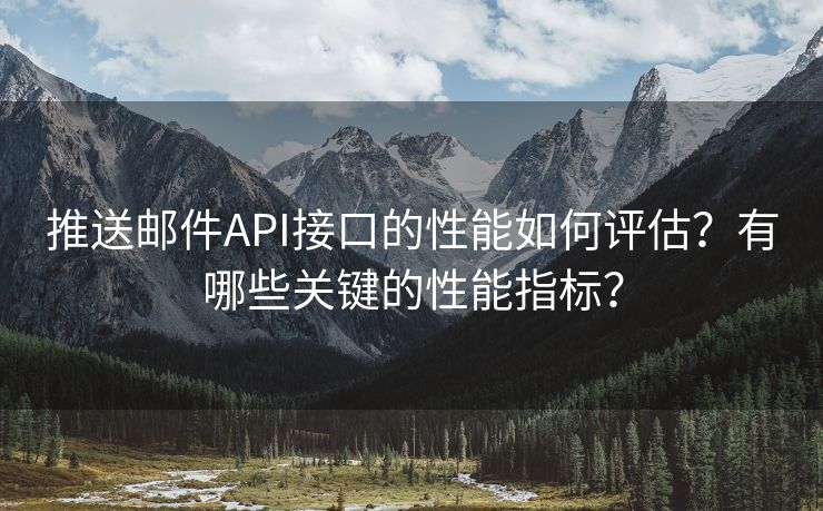 推送邮件API接口的性能如何评估？有哪些关键的性能指标？