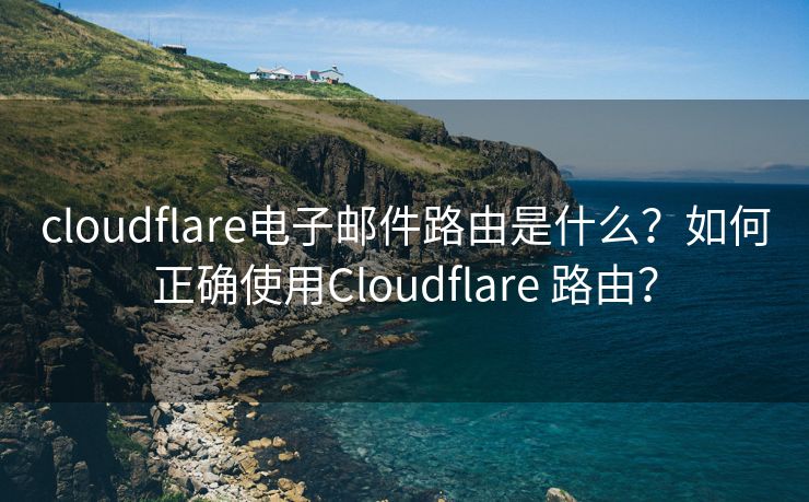 cloudflare电子邮件路由是什么？如何正确使用Cloudflare 路由？