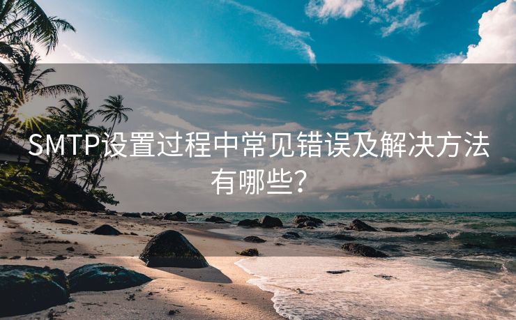 SMTP设置过程中常见错误及解决方法有哪些？