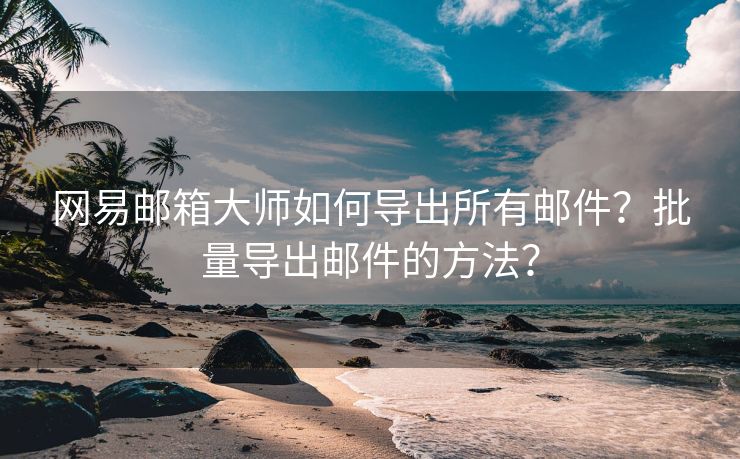 网易邮箱大师如何导出所有邮件？批量导出邮件的方法？