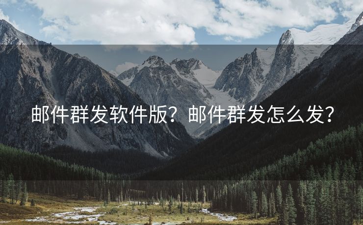 邮件群发软件版？邮件群发怎么发？