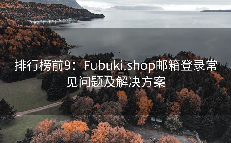 排行榜前9：Fubuki.shop邮箱登录常见问题及解决方案