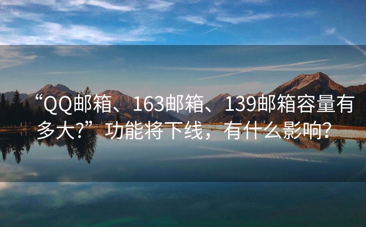 “QQ邮箱、163邮箱、139邮箱容量有多大?”功能将下线，有什么影响？