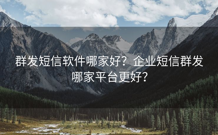 群发短信软件哪家好？企业短信群发哪家平台更好？