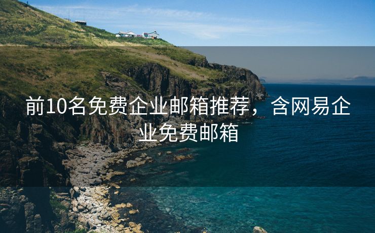 前10名免费企业邮箱推荐，含网易企业免费邮箱