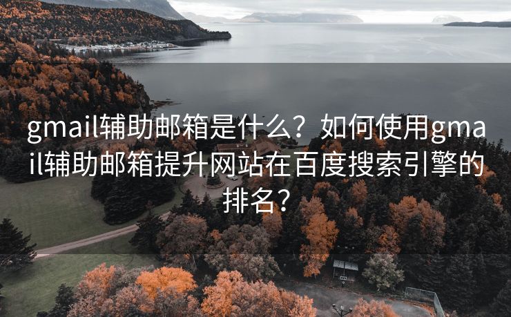 gmail辅助邮箱是什么？如何使用gmail辅助邮箱提升网站在百度搜索引擎的排名？