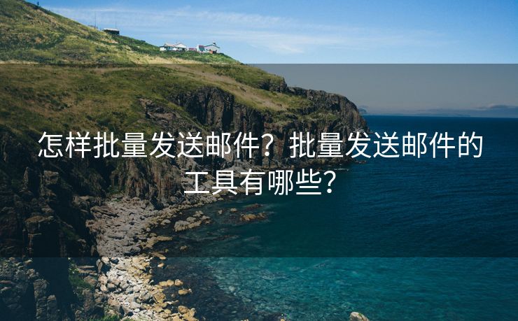 怎样批量发送邮件？批量发送邮件的工具有哪些？