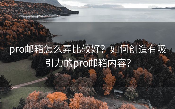 pro邮箱怎么弄比较好？如何创造有吸引力的pro邮箱内容？