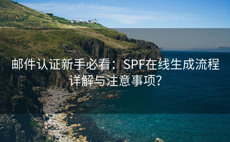 邮件认证新手必看：SPF在线生成流程详解与注意事项？