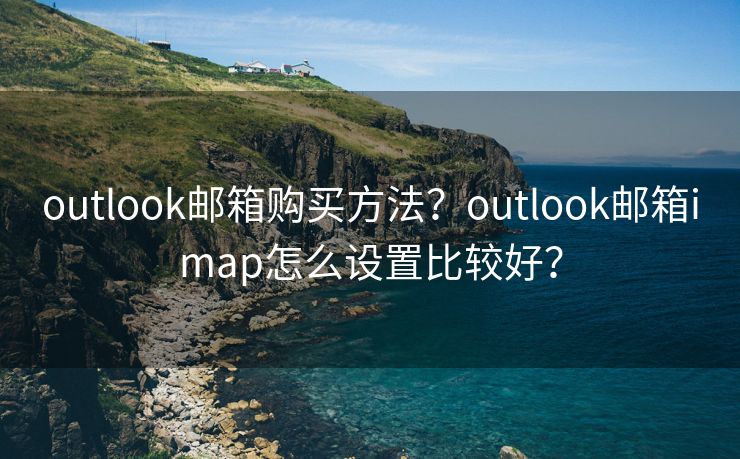 outlook邮箱购买方法？outlook邮箱imap怎么设置比较好？