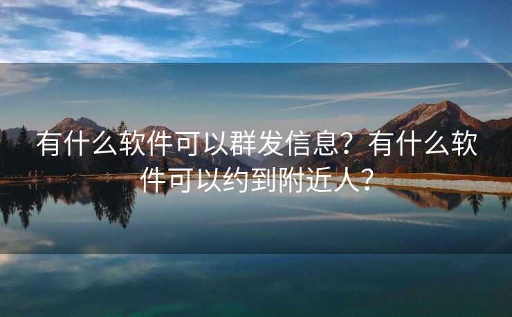 有什么软件可以群发信息？有什么软件可以约到附近人？