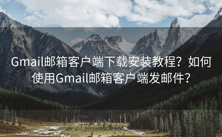 Gmail邮箱客户端下载安装教程？如何使用Gmail邮箱客户端发邮件？