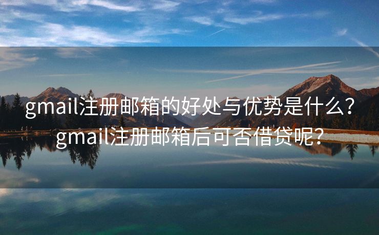 gmail注册邮箱的好处与优势是什么？gmail注册邮箱后可否借贷呢？