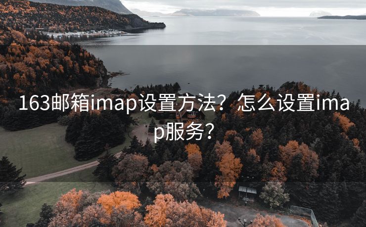 163邮箱imap设置方法？怎么设置imap服务？