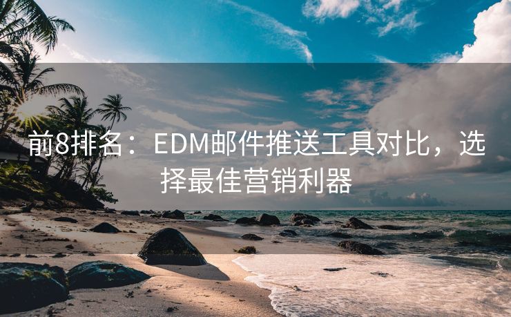 前8排名：EDM邮件推送工具对比，选择最佳营销利器