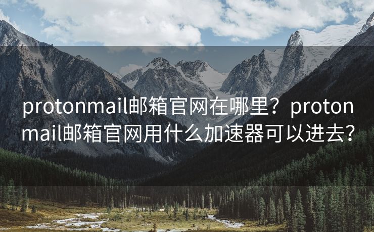 protonmail邮箱官网在哪里？protonmail邮箱官网用什么加速器可以进去？