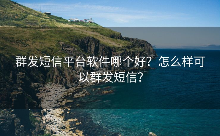 群发短信平台软件哪个好？怎么样可以群发短信？