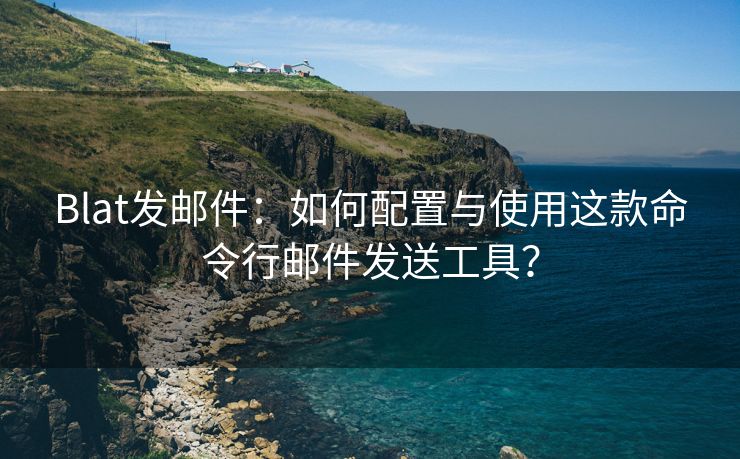 Blat发邮件：如何配置与使用这款命令行邮件发送工具？