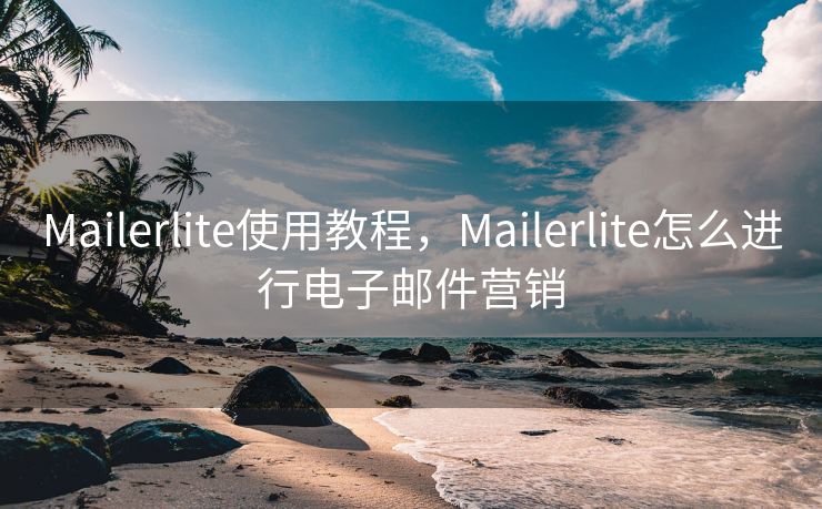 Mailerlite使用教程，Mailerlite怎么进行电子邮件营销