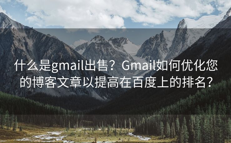 什么是gmail出售？Gmail如何优化您的博客文章以提高在百度上的排名？