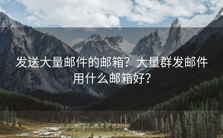 发送大量邮件的邮箱？大量群发邮件用什么邮箱好？