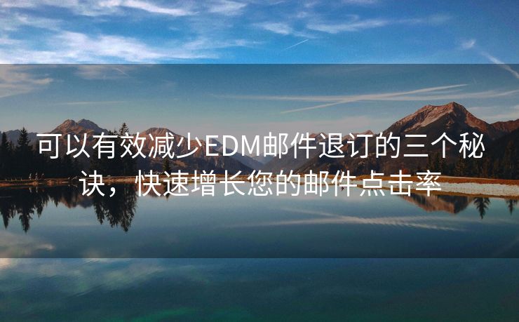 可以有效减少EDM邮件退订的三个秘诀，快速增长您的邮件点击率