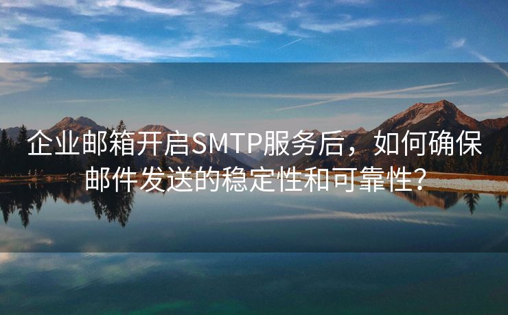 企业邮箱开启SMTP服务后，如何确保邮件发送的稳定性和可靠性？