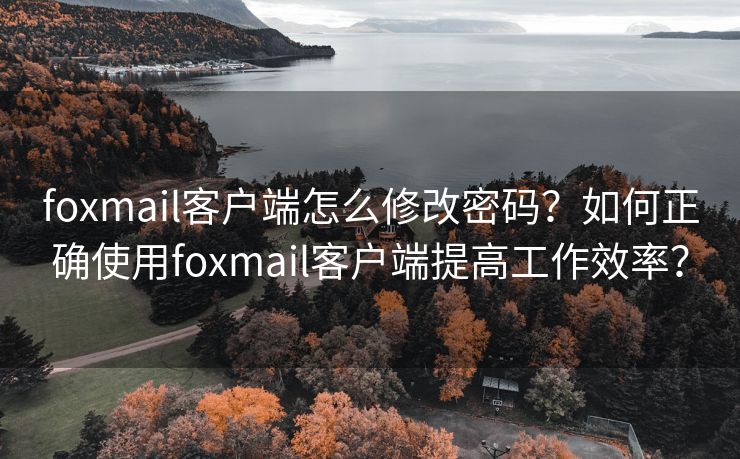 foxmail客户端怎么修改密码？如何正确使用foxmail客户端提高工作效率？