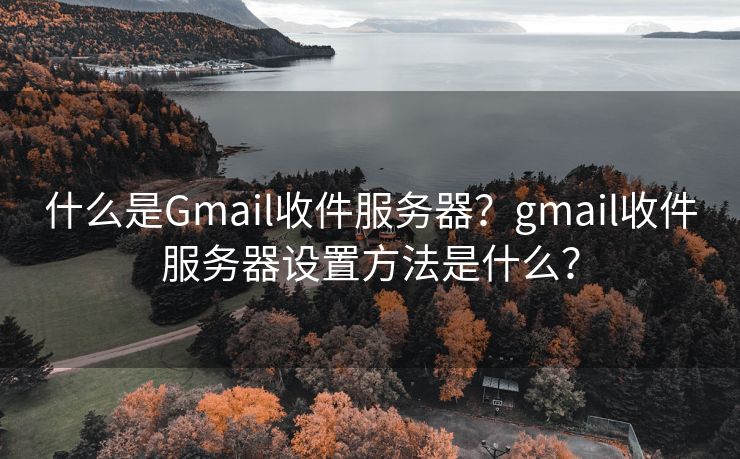 什么是Gmail收件服务器？gmail收件服务器设置方法是什么？