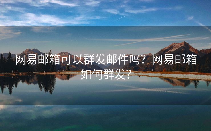 网易邮箱可以群发邮件吗？网易邮箱如何群发？