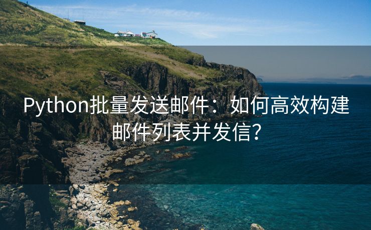 Python批量发送邮件：如何高效构建邮件列表并发信？