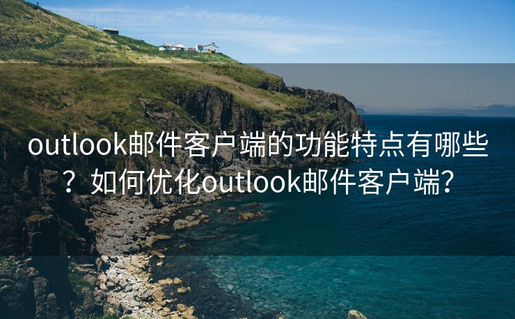 outlook邮件客户端的功能特点有哪些？如何优化outlook邮件客户端？